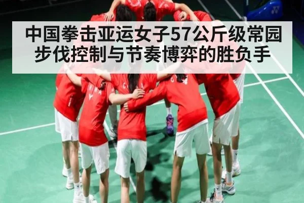 中国拳击亚运女子57公斤级常园步伐控制与节奏博弈的胜负手