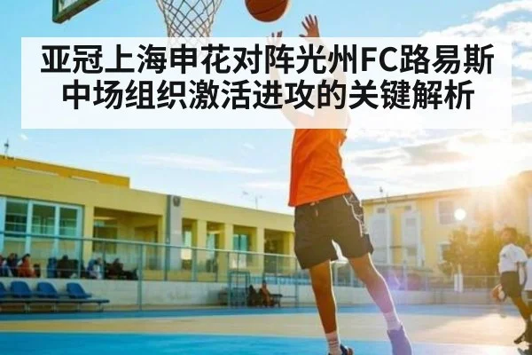 亚冠上海申花对阵光州FC路易斯中场组织激活进攻的关键解析