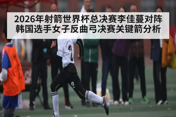2026年射箭世界杯总决赛李佳蔓对阵韩国选手女子反曲弓决赛关键箭分析